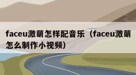 faceu激萌怎样配音乐（faceu激萌怎么制作小视频）