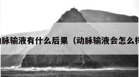 动脉输液有什么后果（动脉输液会怎么样）