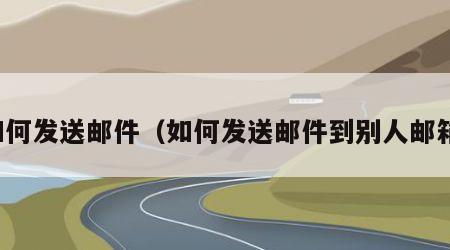 如何发送邮件（如何发送邮件到别人邮箱）