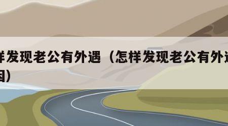 怎样发现老公有外遇（怎样发现老公有外遇的原因）