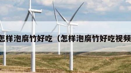怎样泡腐竹好吃（怎样泡腐竹好吃视频）