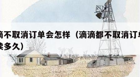 滴滴不取消订单会怎样（滴滴都不取消订单能持续多久）