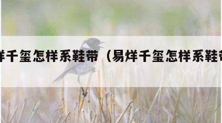 易烊千玺怎样系鞋带（易烊千玺怎样系鞋带视频）