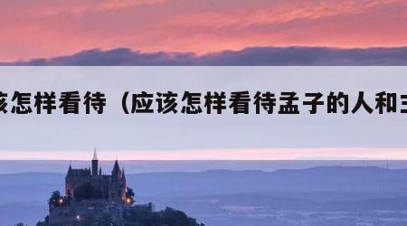 应该怎样看待（应该怎样看待孟子的人和主张）