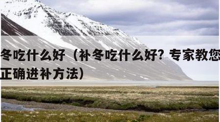 补冬吃什么好（补冬吃什么好? 专家教您补冬正确进补方法）