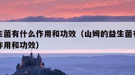 益生菌有什么作用和功效（山姆的益生菌有什么作用和功效）