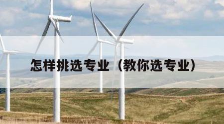 怎样挑选专业（教你选专业）