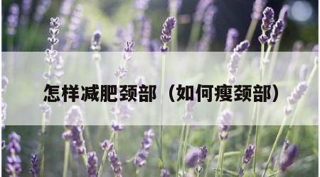 怎样减肥颈部（如何瘦颈部）