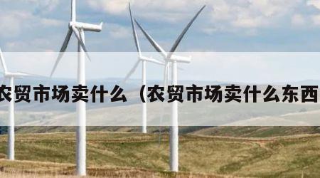 农贸市场卖什么（农贸市场卖什么东西）