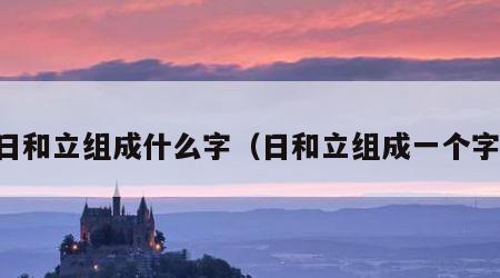 日和立组成什么字（日和立组成一个字）