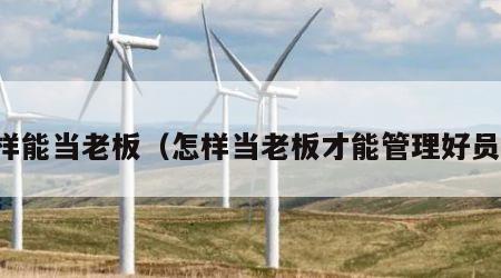 怎样能当老板（怎样当老板才能管理好员工）