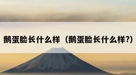 鹅蛋脸长什么样（鹅蛋脸长什么样?）