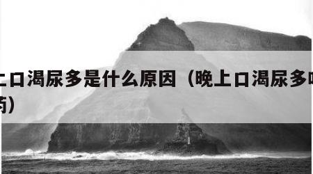 晚上口渴尿多是什么原因（晚上口渴尿多吃什么药）
