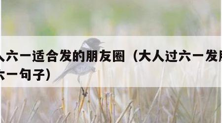 大人六一适合发的朋友圈（大人过六一发朋友圈六一句子）