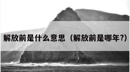解放前是什么意思（解放前是哪年?）