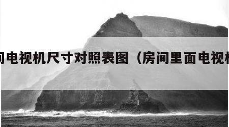房间电视机尺寸对照表图（房间里面电视机尺寸）