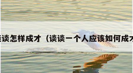 谈谈怎样成才（谈谈一个人应该如何成才）
