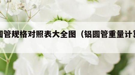 铝圆管规格对照表大全图（铝圆管重量计算方式）