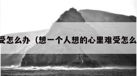难受怎么办（想一个人想的心里难受怎么办）