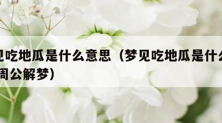 梦见吃地瓜是什么意思（梦见吃地瓜是什么意思 周公解梦）