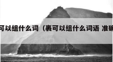 裹可以组什么词（裹可以组什么词语 准确版）