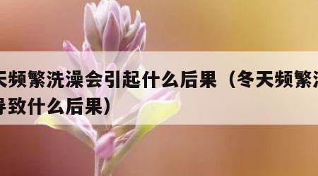 冬天频繁洗澡会引起什么后果（冬天频繁洗澡会导致什么后果）