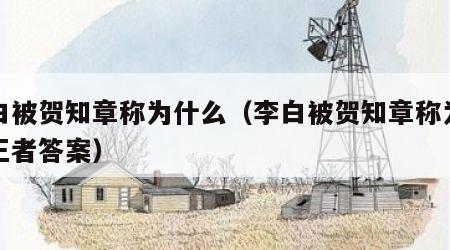 李白被贺知章称为什么（李白被贺知章称为什么王者答案）