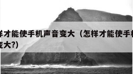 怎样才能使手机声音变大（怎样才能使手机声音变大?）