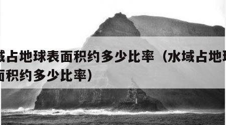水域占地球表面积约多少比率（水域占地球面表面积约多少比率）