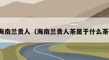 海南兰贵人（海南兰贵人茶属于什么茶）