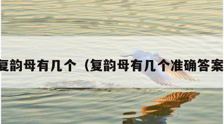 复韵母有几个（复韵母有几个准确答案）