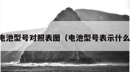 电池型号对照表图（电池型号表示什么）