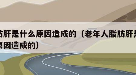 脂肪肝是什么原因造成的（老年人脂肪肝是什么原因造成的）