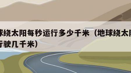 地球绕太阳每秒运行多少千米（地球绕太阳每秒行驶几千米）