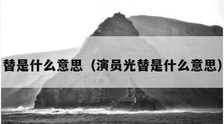 替是什么意思（演员光替是什么意思）