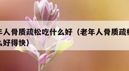 老年人骨质疏松吃什么好（老年人骨质疏松吃什么好得快）