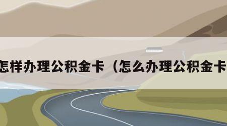 怎样办理公积金卡（怎么办理公积金卡）