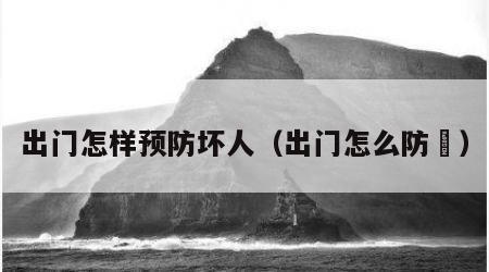 出门怎样预防坏人（出门怎么防嗮）