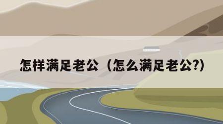 怎样满足老公（怎么满足老公?）