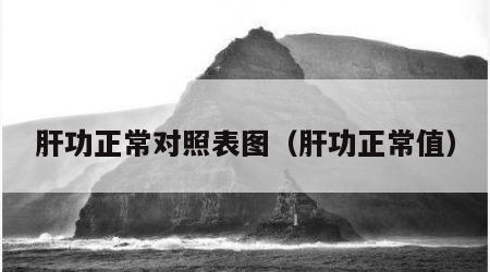 肝功正常对照表图（肝功正常值）