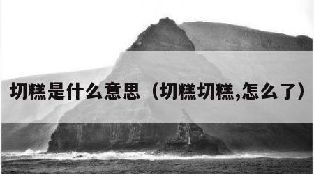 切糕是什么意思（切糕切糕,怎么了）