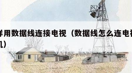 怎样用数据线连接电视（数据线怎么连电视与手机）