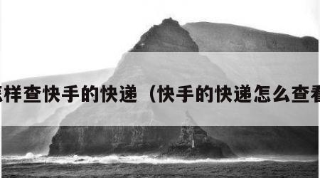怎样查快手的快递（快手的快递怎么查看）