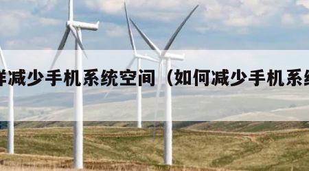 怎样减少手机系统空间（如何减少手机系统空间）