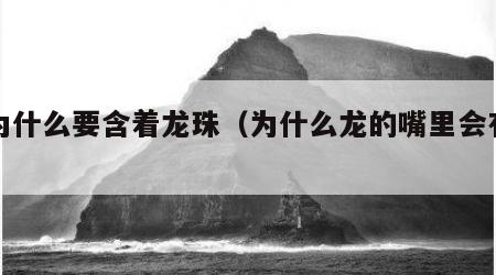 龙为什么要含着龙珠（为什么龙的嘴里会有龙珠）