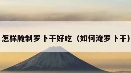 怎样腌制罗卜干好吃（如何淹罗卜干）