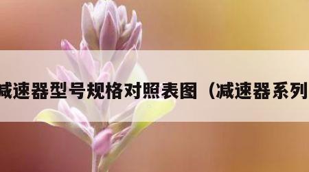减速器型号规格对照表图（减速器系列）