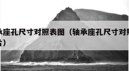 轴承座孔尺寸对照表图（轴承座孔尺寸对照表图片）
