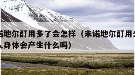 米诺地尔酊用多了会怎样（米诺地尔酊用久了对人身体会产生什么吗）