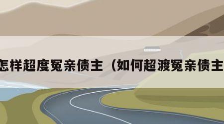 怎样超度冤亲债主（如何超渡冤亲债主）